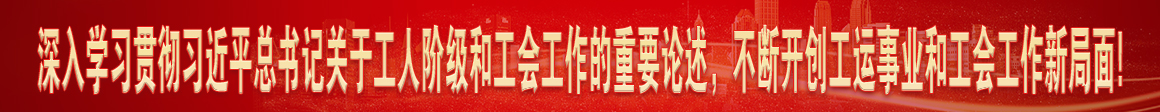 深入學(xué)習(xí)貫徹習(xí)近平總書(shū)記關(guān)于工人階級(jí)和工會(huì)工作的重要論述，不斷開(kāi)創(chuàng)工運(yùn)事業(yè)和工會(huì)工作新局面!